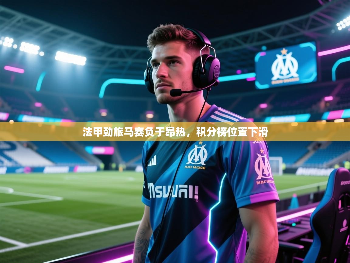 法甲劲旅马赛负于昂热，积分榜位置下滑  第1张