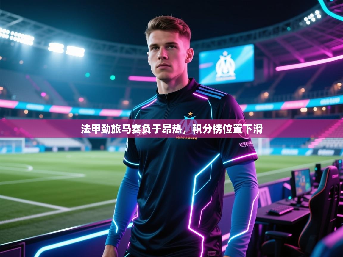 法甲劲旅马赛负于昂热，积分榜位置下滑  第2张