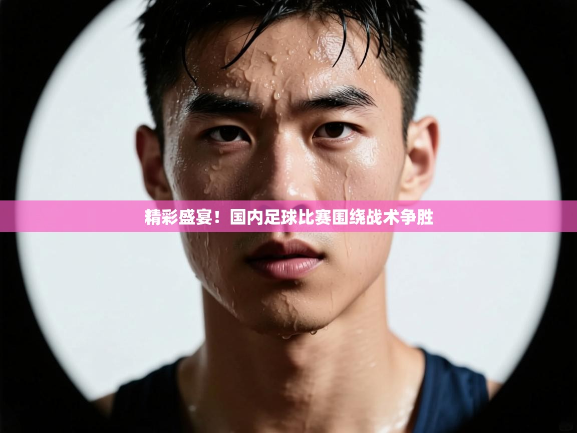 精彩盛宴！国内足球比赛围绕战术争胜  第1张