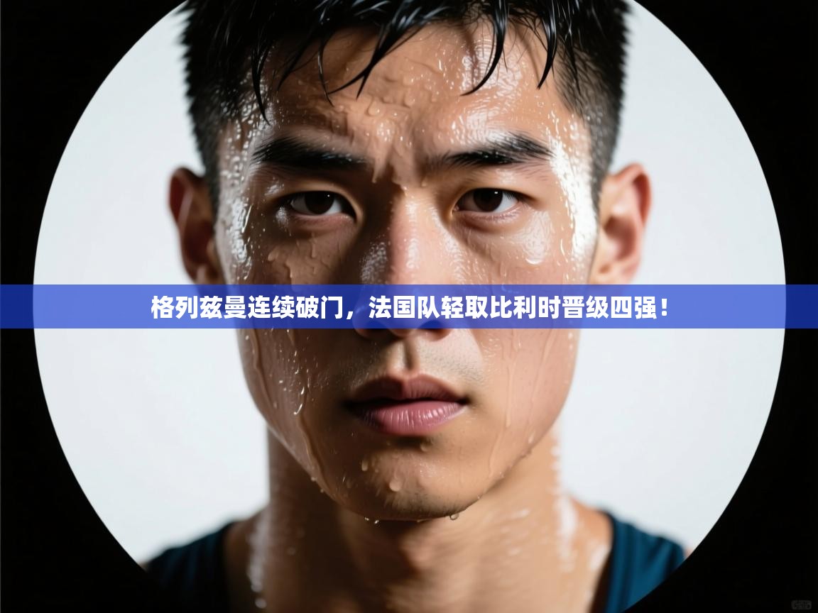 格列兹曼连续破门，法国队轻取比利时晋级四强！