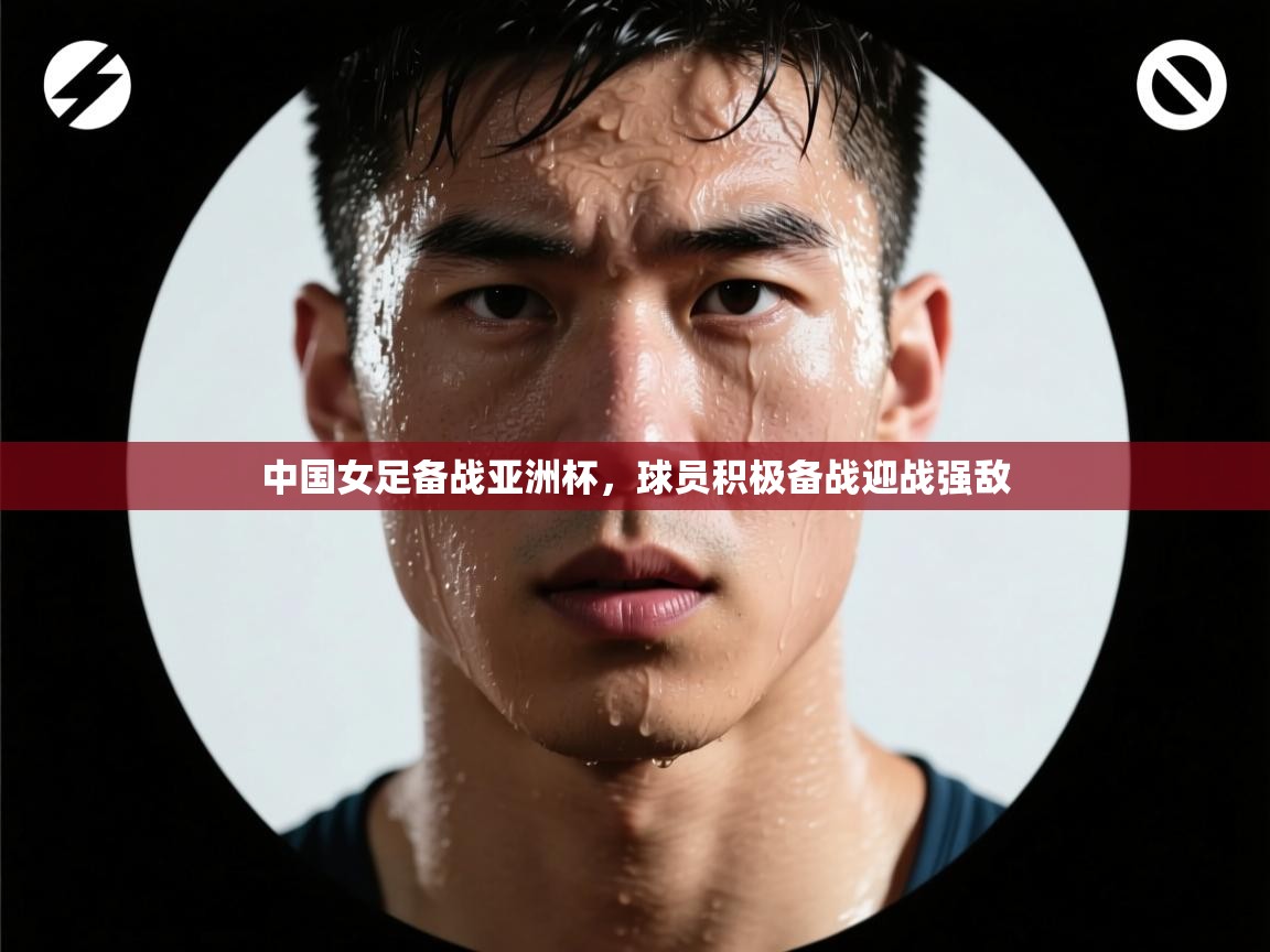 中国女足备战亚洲杯，球员积极备战迎战强敌