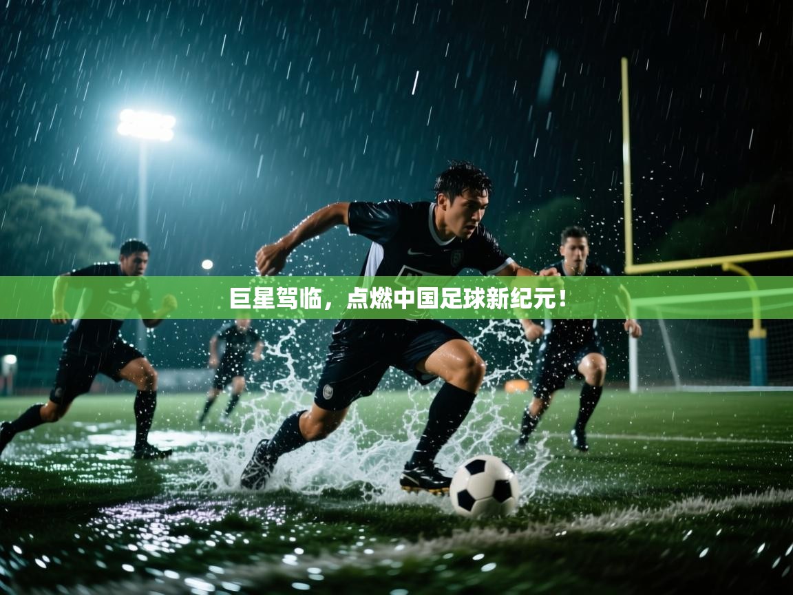 巨星驾临，点燃中国足球新纪元！  第2张