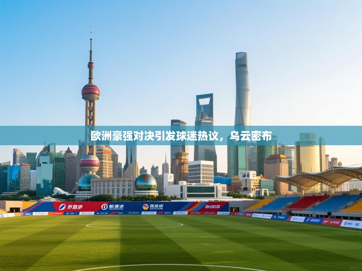 欧洲豪强对决引发球迷热议，乌云密布