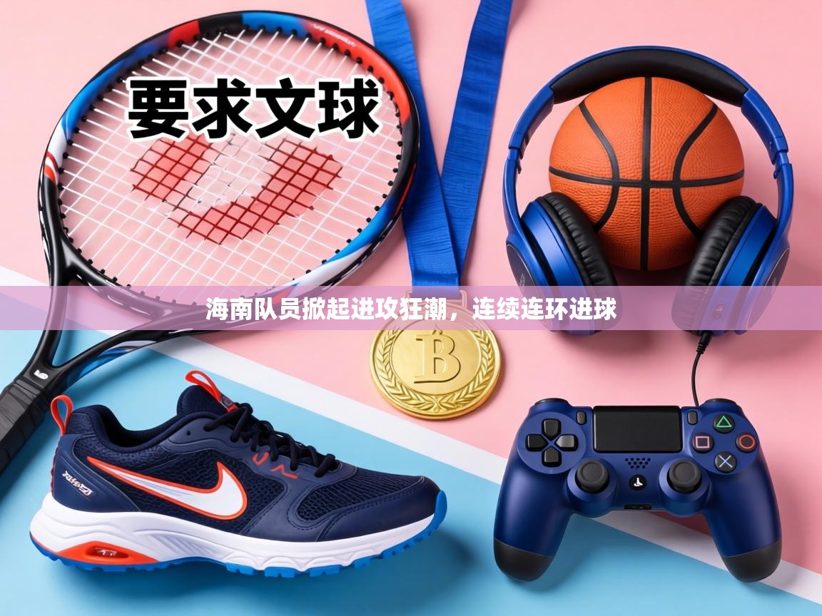 海南队员掀起进攻狂潮，连续连环进球  第1张