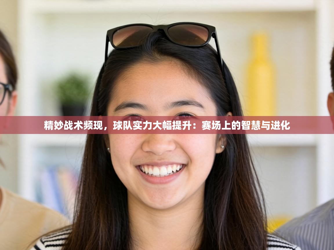 精妙战术频现，球队实力大幅提升：赛场上的智慧与进化  第1张
