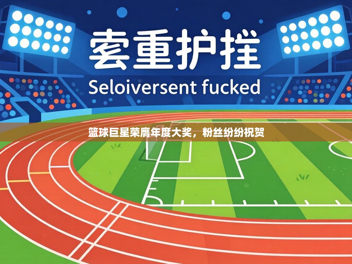 篮球巨星荣膺年度大奖,粉丝纷纷祝贺