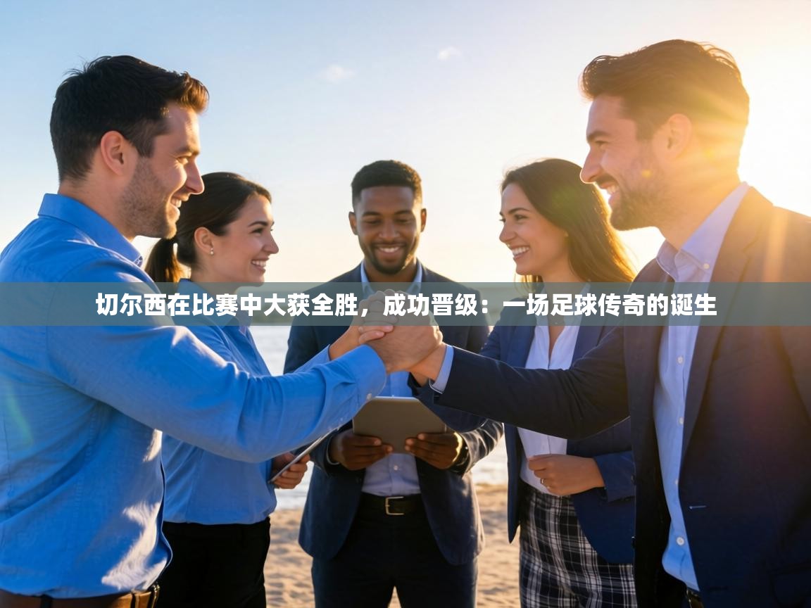 切尔西在比赛中大获全胜，成功晋级：一场足球传奇的诞生  第1张