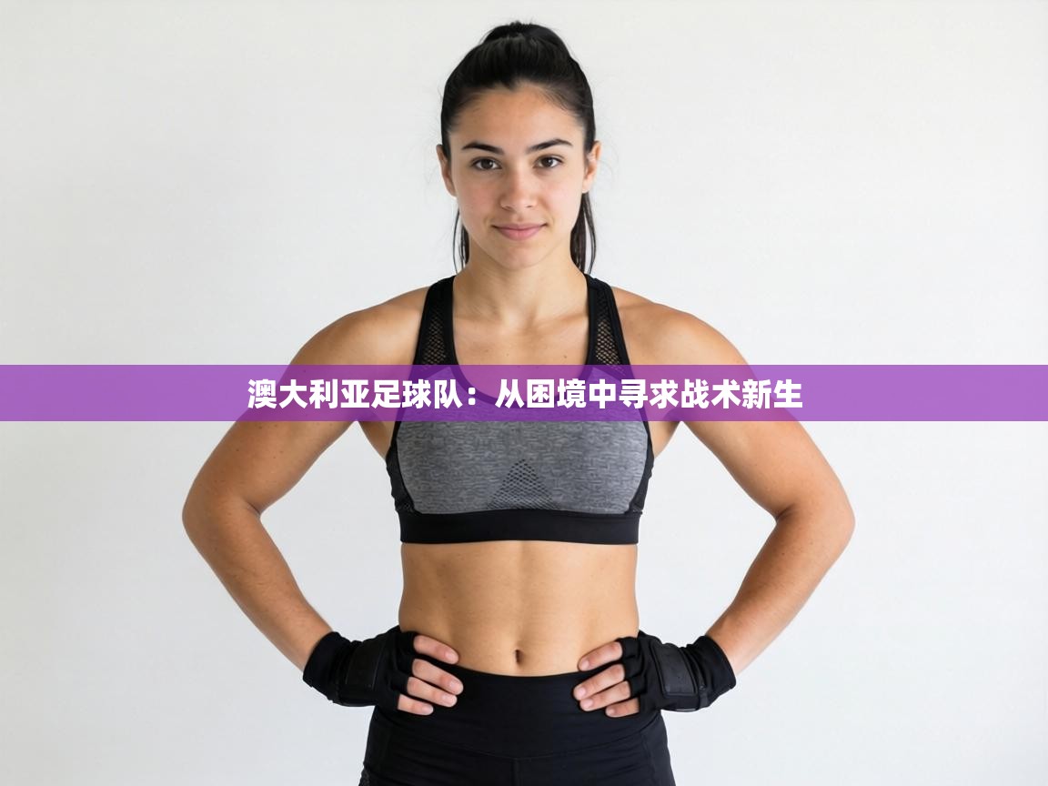 澳大利亚足球队：从困境中寻求战术新生  第1张