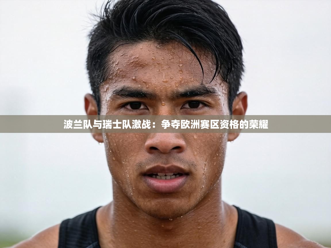 波兰队与瑞士队激战:争夺欧洲赛区资格的荣耀